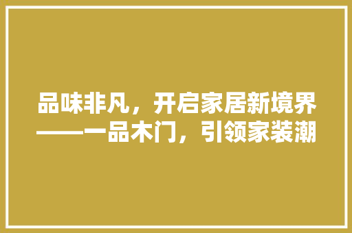 品味非凡，开启家居新境界——一品木门，引领家装潮流