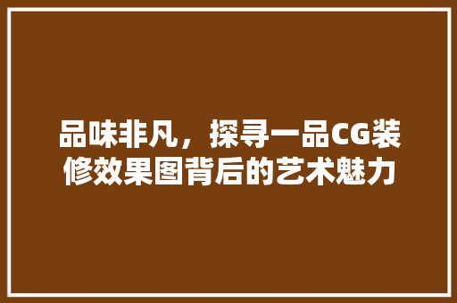 品味非凡，探寻一品CG装修效果图背后的艺术魅力