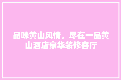 品味黄山风情，尽在一品黄山酒店豪华装修客厅