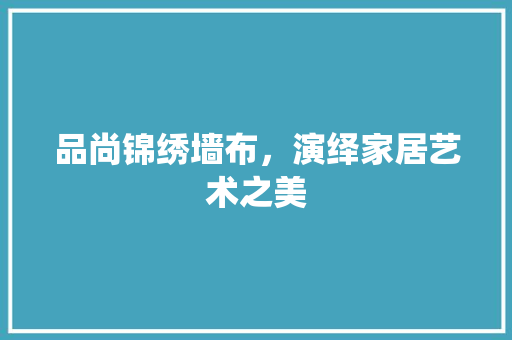 品尚锦绣墙布，演绎家居艺术之美