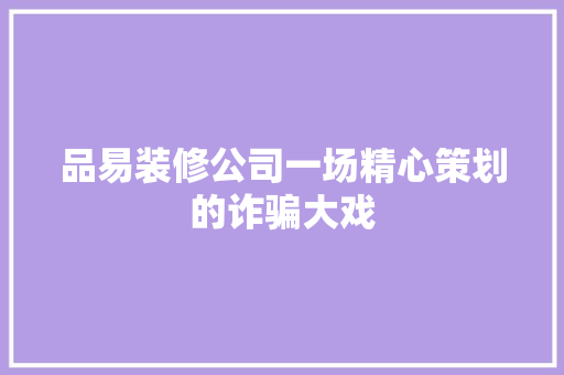 品易装修公司一场精心策划的诈骗大戏