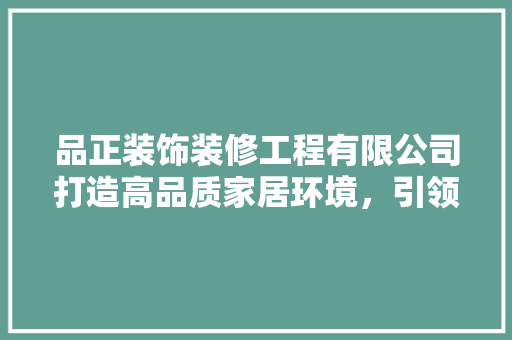 品正装饰装修工程有限公司打造高品质家居环境，引领行业新潮流