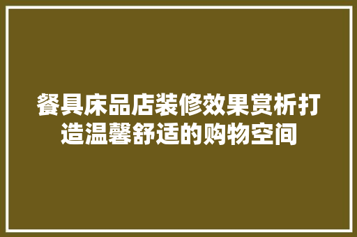 餐具床品店装修效果赏析打造温馨舒适的购物空间