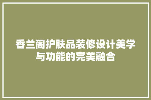 香兰阁护肤品装修设计美学与功能的完美融合 工艺流程