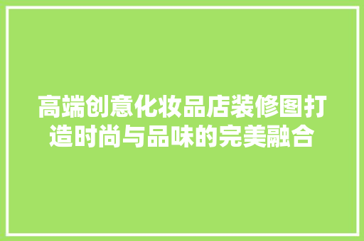 高端创意化妆品店装修图打造时尚与品味的完美融合