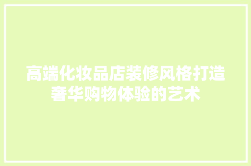 高端化妆品店装修风格打造奢华购物体验的艺术