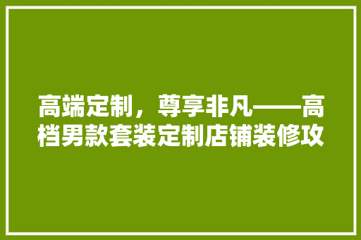 高端定制，尊享非凡——高档男款套装定制店铺装修攻略