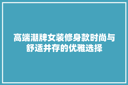 高端潮牌女装修身款时尚与舒适并存的优雅选择