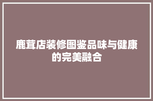 鹿茸店装修图鉴品味与健康的完美融合