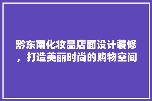 黔东南化妆品店面设计装修，打造美丽时尚的购物空间