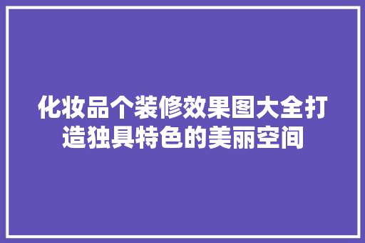 化妆品个装修效果图大全打造独具特色的美丽空间