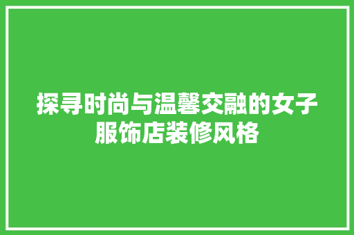 探寻时尚与温馨交融的女子服饰店装修风格