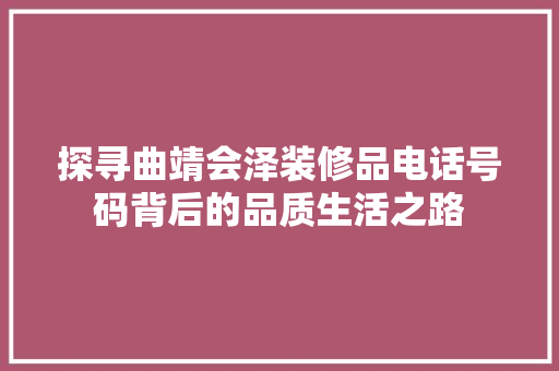探寻曲靖会泽装修品电话号码背后的品质生活之路