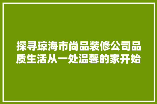 探寻琼海市尚品装修公司品质生活从一处温馨的家开始
