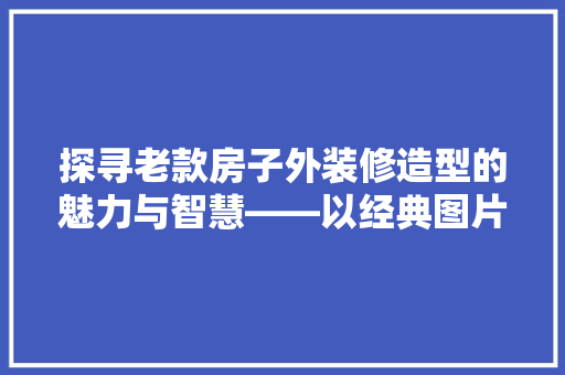 探寻老款房子外装修造型的魅力与智慧——以经典图片为鉴