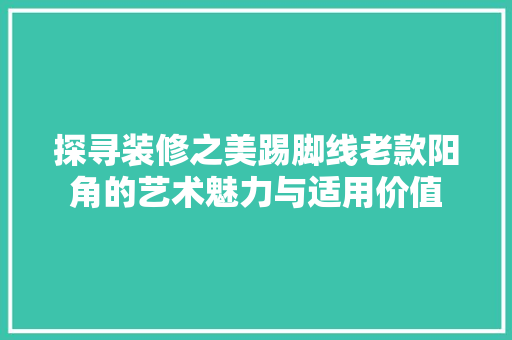 探寻装修之美踢脚线老款阳角的艺术魅力与适用价值