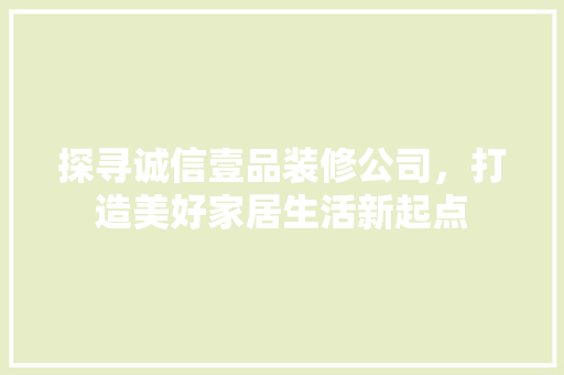 探寻诚信壹品装修公司，打造美好家居生活新起点