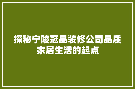 探秘宁陵冠品装修公司品质家居生活的起点