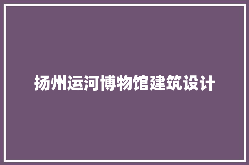 扬州运河博物馆建筑设计 施工技术