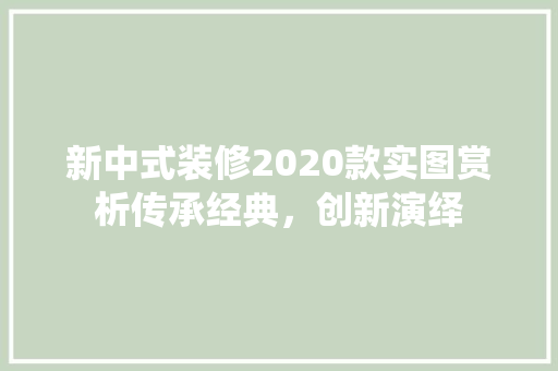 新中式装修2020款实图赏析传承经典，创新演绎 知识问答