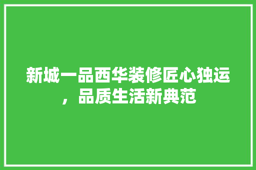 新城一品西华装修匠心独运，品质生活新典范