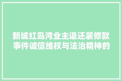 新城红岛湾业主退还装修款事件诚信维权与法治精神的完美融合