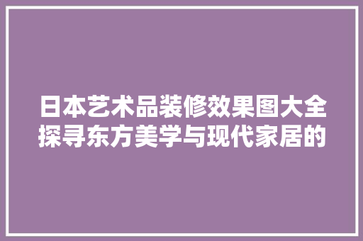日本艺术品装修效果图大全探寻东方美学与现代家居的完美融合