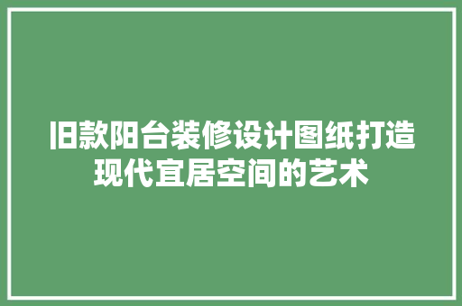 旧款阳台装修设计图纸打造现代宜居空间的艺术
