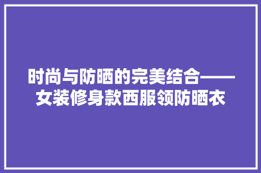 时尚与防晒的完美结合——女装修身款西服领防晒衣