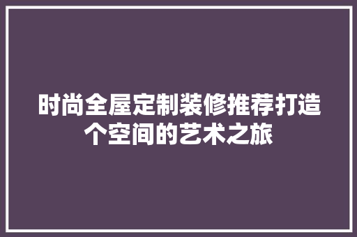 时尚全屋定制装修推荐打造个空间的艺术之旅