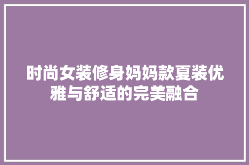 时尚女装修身妈妈款夏装优雅与舒适的完美融合