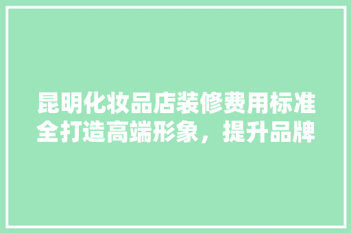 昆明化妆品店装修费用标准全打造高端形象，提升品牌价值