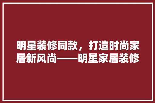 明星装修同款，打造时尚家居新风尚——明星家居装修背后的潮流密码