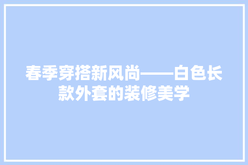 春季穿搭新风尚——白色长款外套的装修美学