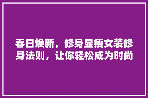 春日焕新，修身显瘦女装修身法则，让你轻松成为时尚焦点