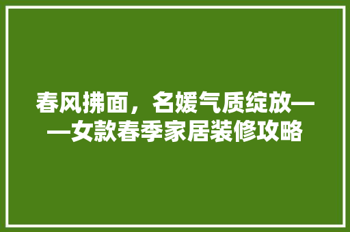 春风拂面，名媛气质绽放——女款春季家居装修攻略
