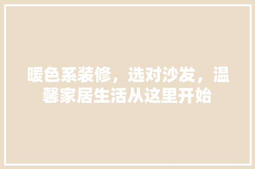 暖色系装修，选对沙发，温馨家居生活从这里开始