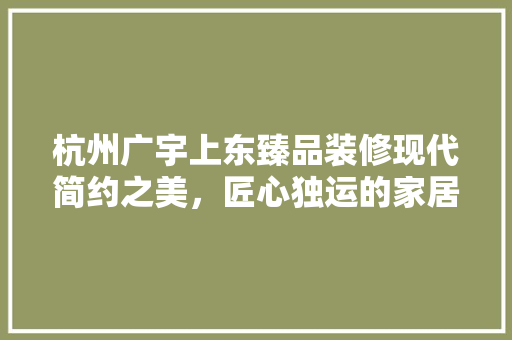杭州广宇上东臻品装修现代简约之美，匠心独运的家居艺术 新型材料