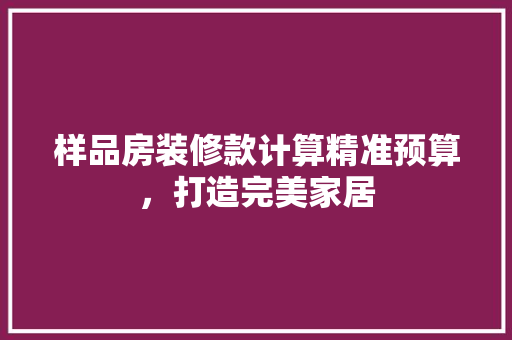 样品房装修款计算精准预算，打造完美家居