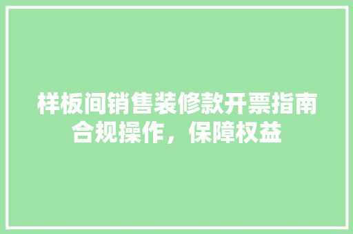 样板间销售装修款开票指南合规操作，保障权益 工艺流程
