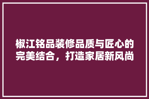 椒江铭品装修品质与匠心的完美结合，打造家居新风尚 建筑设计