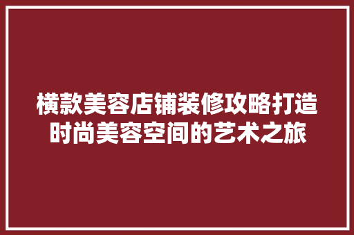 横款美容店铺装修攻略打造时尚美容空间的艺术之旅