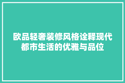 欧品轻奢装修风格诠释现代都市生活的优雅与品位