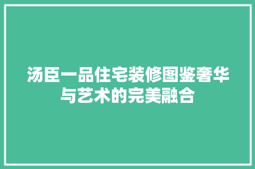 汤臣一品住宅装修图鉴奢华与艺术的完美融合