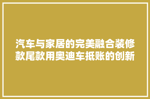 汽车与家居的完美融合装修款尾款用奥迪车抵账的创新之举