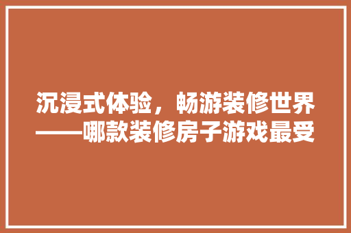 沉浸式体验，畅游装修世界——哪款装修房子游戏最受玩家喜爱