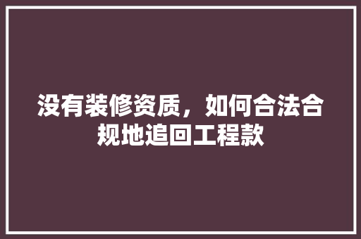 没有装修资质，如何合法合规地追回工程款