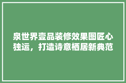 泉世界壹品装修效果图匠心独运，打造诗意栖居新典范