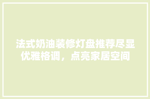法式奶油装修灯盘推荐尽显优雅格调，点亮家居空间