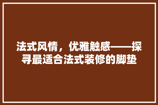 法式风情，优雅触感——探寻最适合法式装修的脚垫